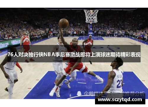 76人对决独行侠NBA季后赛激战即将上演球迷期待精彩表现