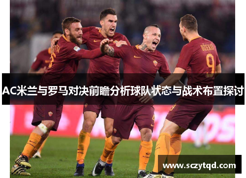 AC米兰与罗马对决前瞻分析球队状态与战术布置探讨