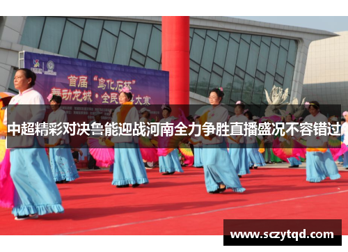 中超精彩对决鲁能迎战河南全力争胜直播盛况不容错过