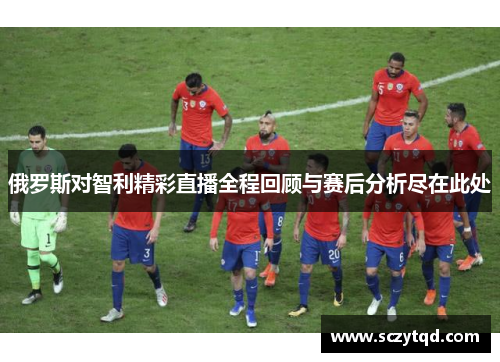 俄罗斯对智利精彩直播全程回顾与赛后分析尽在此处