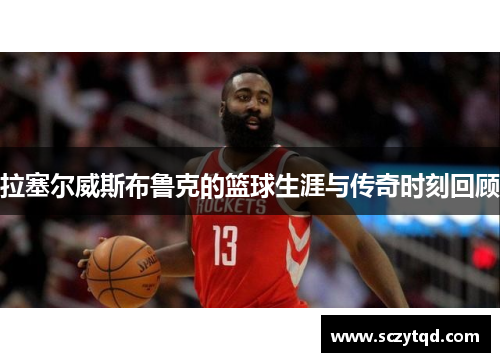 拉塞尔威斯布鲁克的篮球生涯与传奇时刻回顾