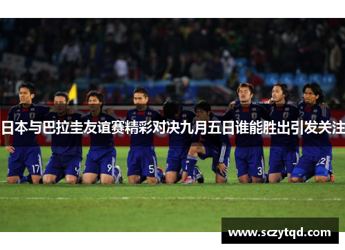 日本与巴拉圭友谊赛精彩对决九月五日谁能胜出引发关注