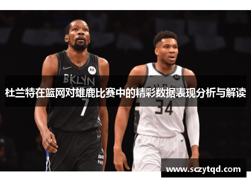 杜兰特在篮网对雄鹿比赛中的精彩数据表现分析与解读