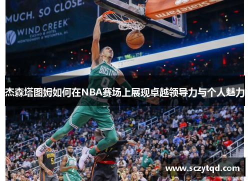 杰森塔图姆如何在NBA赛场上展现卓越领导力与个人魅力