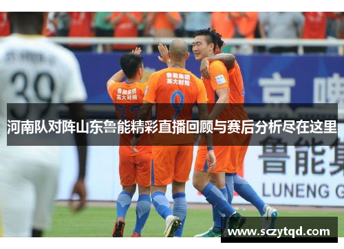 河南队对阵山东鲁能精彩直播回顾与赛后分析尽在这里